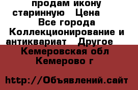 продам икону старинную › Цена ­ 0 - Все города Коллекционирование и антиквариат » Другое   . Кемеровская обл.,Кемерово г.